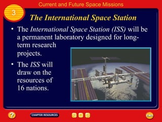 The International Space Station The  ISS  will draw on the resources of 16 nations. 3 Current and Future Space Missions The  International Space Station   (ISS)  will be a permanent laboratory designed for long-term research projects. 