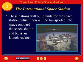 The International Space Station 3 Current and Future Space Missions These nations will build units for the space station, which then will be transported into space onboard the space shuttle and Russian launch rockets. 