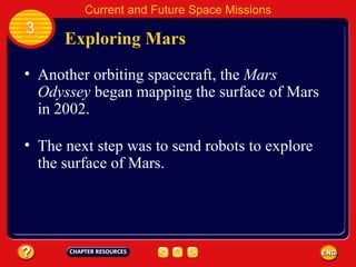 Exploring Mars Another orbiting spacecraft, the  Mars Odyssey  began mapping the surface of Mars in 2002. The next step was to send robots to explore the surface of Mars. 3 Current and Future Space Missions 