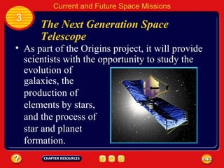 The Next Generation Space Telescope 3 Current and Future Space Missions As part of the Origins project, it will provide scientists with the opportunity to study the evolution of galaxies, the production of elements by stars, and the process of star and planet formation. 