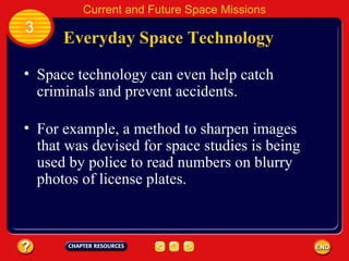 Everyday Space Technology Space technology can even help catch criminals and prevent accidents.   3 Current and Future Space Missions For example, a method to sharpen images that was devised for space studies is being used by police to read numbers on blurry photos of license plates. 