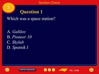 3 Section Check Question 1 Which was a space station? A . Galileo B . Pioneer 10 C . Skylab D . Sputnik I NC: 5.04 