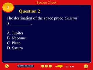 3 Question 2 Section Check The destination of the space probe  Cassini  is __________. Jupiter B. Neptune C. Pluto D. Saturn NC: 5.04 