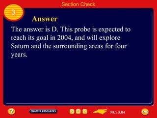3 Answer Section Check The answer is D. This probe is expected to  reach its goal in 2004, and will explore  Saturn and the surrounding areas for four  years. NC: 5.04 