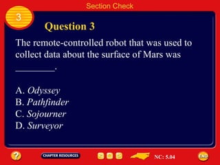 3 Question 3 Section Check The remote-controlled robot that was used to collect data about the surface of Mars was  ________. A.  Odyssey B.  Pathfinder C.  Sojourner D.  Surveyor NC: 5.04 