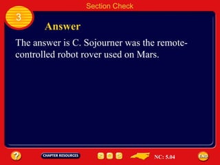 3 Answer Section Check The answer is C. Sojourner was the remote- controlled robot rover used on Mars. NC: 5.04 