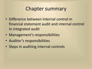 Chapter summary
• Difference between internal control in
  financial statement audit and internal control
  in integrated audit
• Management’s responsibilities
• Auditor’s responsibilities
• Steps in auditing internal controls
 