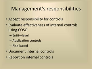 Management’s responsibilities
• Accept responsibility for controls
• Evaluate effectiveness of internal controls
  using COSO
  – Entity-level
  – Application controls
  – Risk-based
• Document internal controls
• Report on internal controls
 