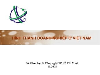 HÌNH THÀNH DOANH NGHIỆP Ở VIỆT NAM Sở Khoa học & Công nghệ TP Hồ Chí Minh 10.2008 
