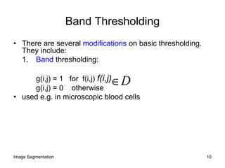 Band Thresholding
• There are several modifications on basic thresholding.
They include:
1. Band thresholding:
g(i,j) = 1 for f(i,j) f(i,j)
g(i,j) = 0 otherwise
• used e.g. in microscopic blood cells
D
10Image Segmentation
 