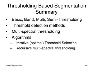 Thresholding Based Segmentation
Summary
• Basic, Band, Multi, Semi-Thresholding
• Threshold detection methods
• Multi-spectral thresholding
• Algorithms
– Iterative (optimal) Threshold Selection
– Recursive multi-spectral thresholding
44Image Segmentation
 