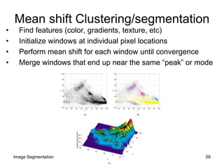 • Find features (color, gradients, texture, etc)
• Initialize windows at individual pixel locations
• Perform mean shift for each window until convergence
• Merge windows that end up near the same “peak” or mode
Mean shift Clustering/segmentation
59Image Segmentation
 