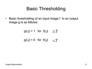 Basic Thresholding
• Basic thresholding of an input image f to an output
image g is as follows:
g(i,j) = 1 for f(i,j)
g(i,j) = 0 for f(i,j)
T
T
9Image Segmentation
 