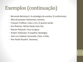 Exemplos (continuação)
• Bernardo Bertolucci: A estratégia da aranha, O conformista;
• Akira Kurosawa: Rashomon, Sonhos;
• François Truffaut: Jules e Jim, O quarto verde;
• Eric Rohmer: Minha Noite Com Ela;
• Roman Polanski: Faca na água;
• Andrei Tarkovsky: O espelho, Nostalgia;
• Jean-Luc Godard: Acossado, Viver a Vida;
• Pier Paolo Pasolini: Teorema;
4
 