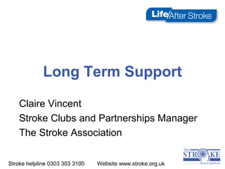 Stroke helpline 0303 303 3100 Website www.stroke.org.uk
Long Term Support
Claire Vincent
Stroke Clubs and Partnerships Manager
The Stroke Association
 