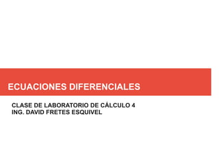 ECUACIONES DIFERENCIALES
CLASE DE LABORATORIO DE CÁLCULO 4
ING. DAVID FRETES ESQUIVEL
 