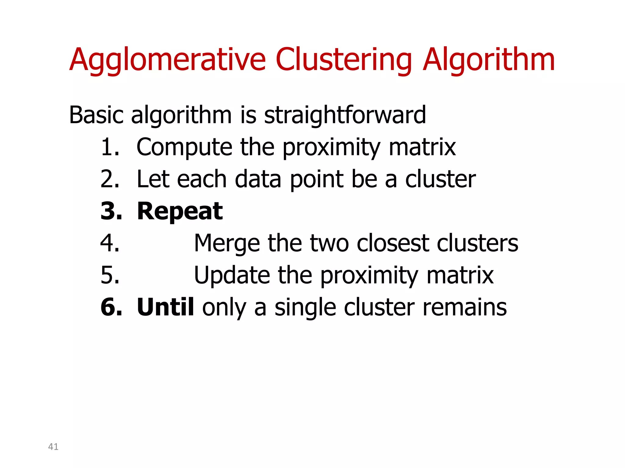 Agglomerative Clustering Algorithm
Basic algorithm is straightforward
1. Compute the proximity matrix
2. Let each data point be a cluster
3. Repeat
4. Merge the two closest clusters
5. Update the proximity matrix
6. Until only a single cluster remains
41
 