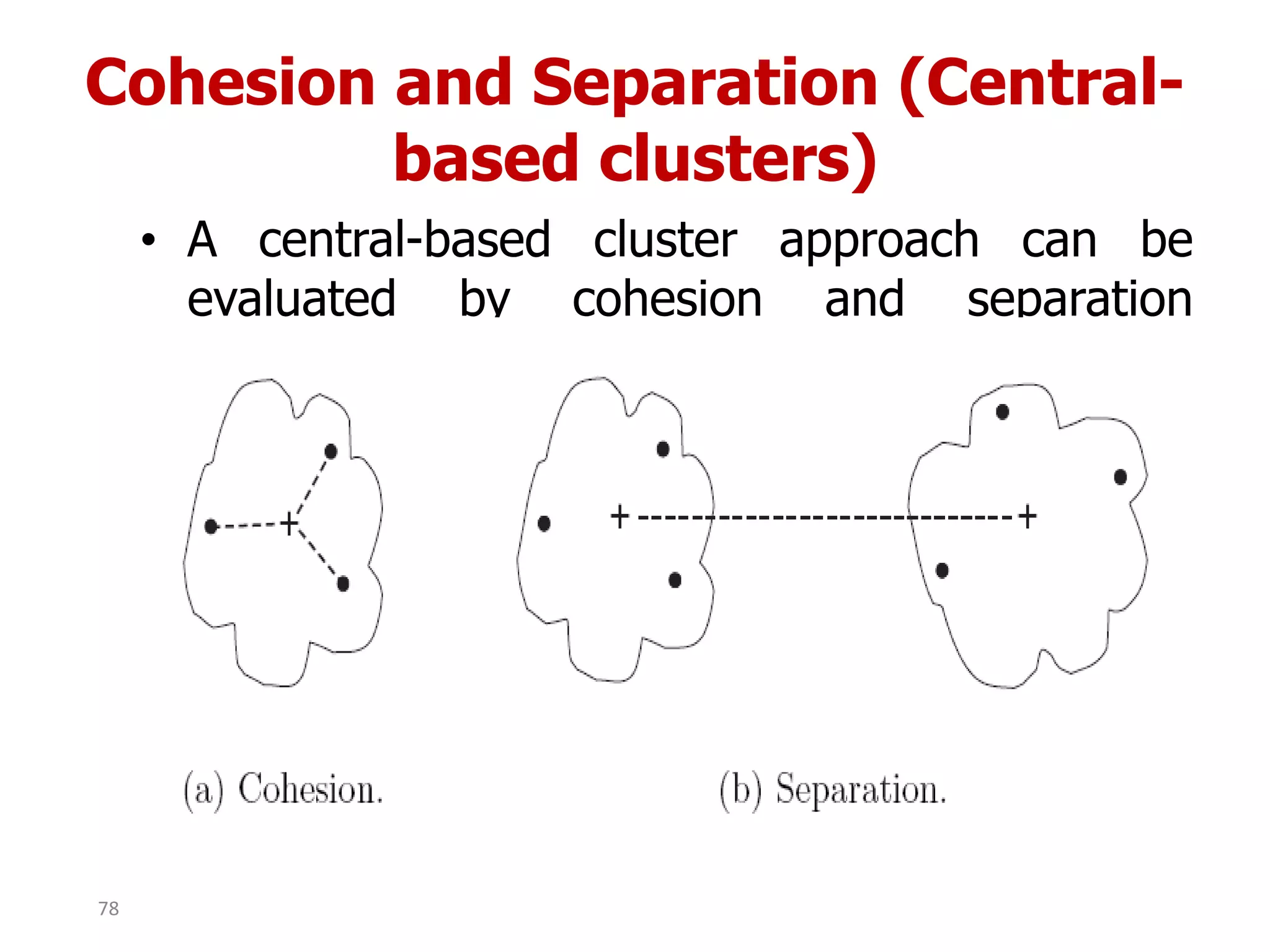 Cohesion and Separation (Central-
based clusters)
• A central-based cluster approach can be
evaluated by cohesion and separation
measures.
78
 