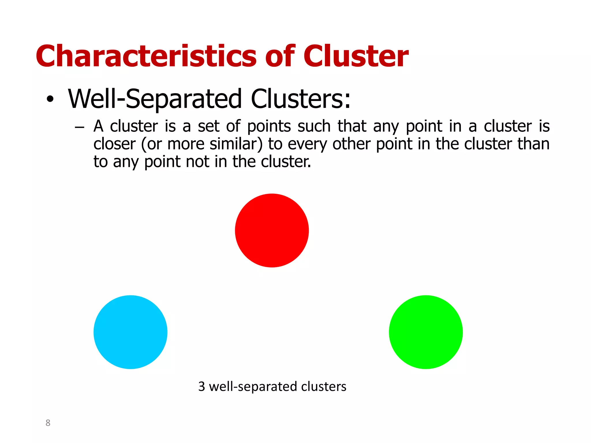 Characteristics of Cluster
• Well-Separated Clusters:
– A cluster is a set of points such that any point in a cluster is
closer (or more similar) to every other point in the cluster than
to any point not in the cluster.
3 well-separated clusters
8
 