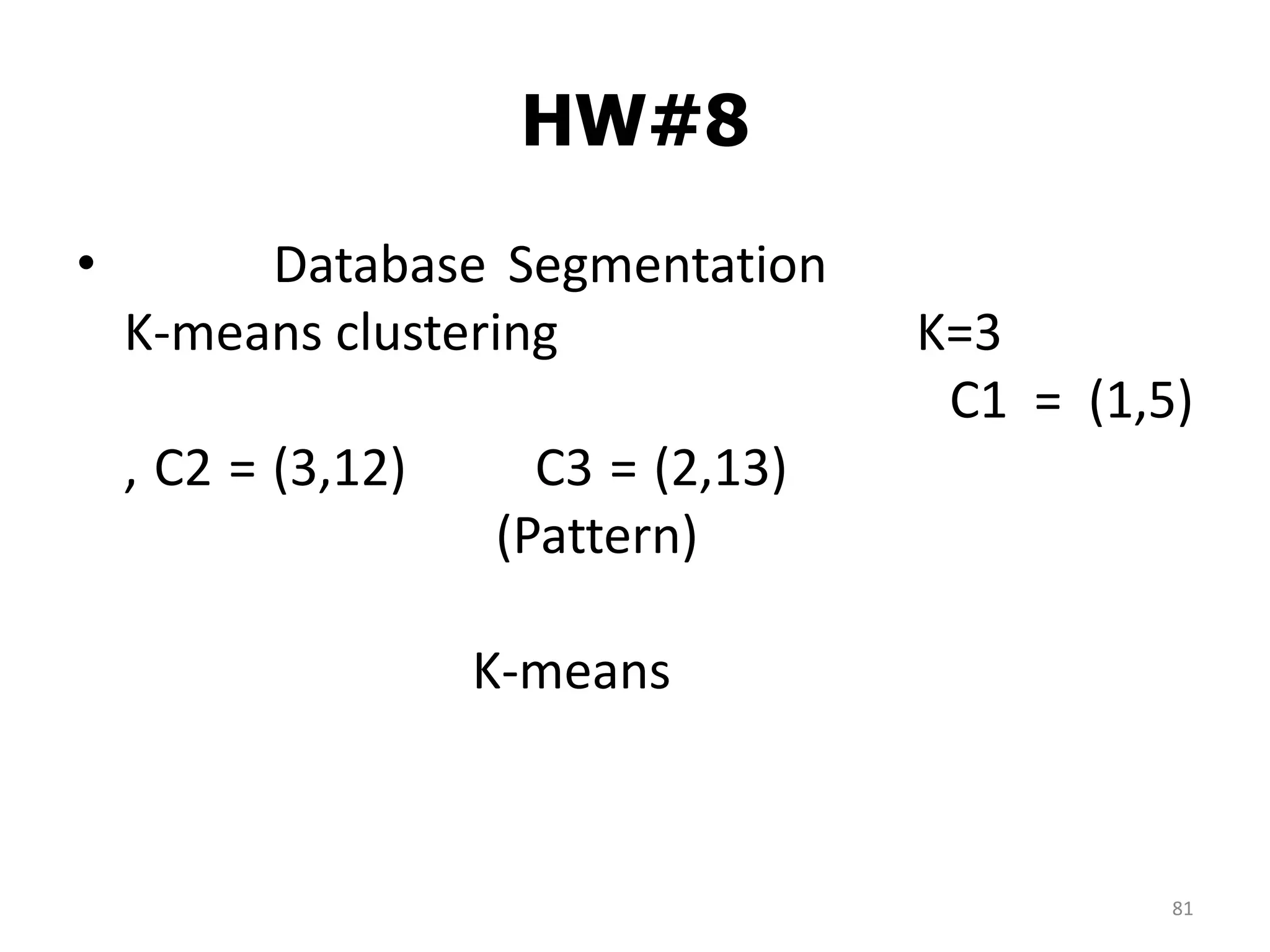 HW#8
81
• Database Segmentation
K-means clustering K=3
C1 = (1,5)
, C2 = (3,12) C3 = (2,13)
(Pattern)
K-means
 