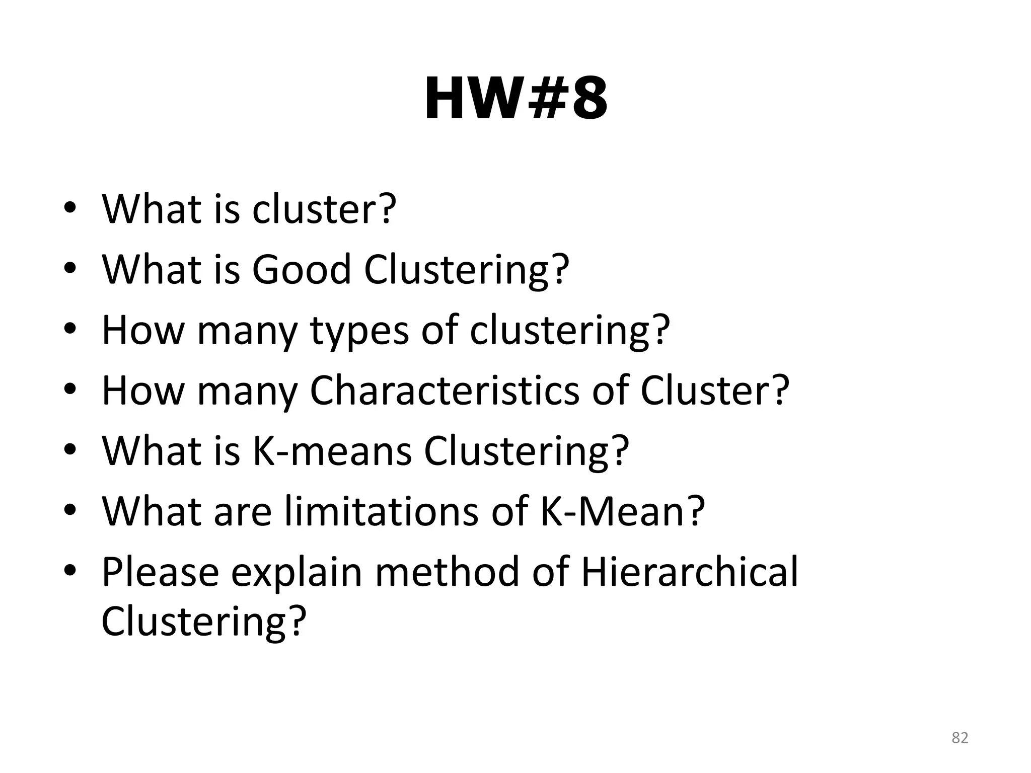 HW#8
82
• What is cluster?
• What is Good Clustering?
• How many types of clustering?
• How many Characteristics of Cluster?
• What is K-means Clustering?
• What are limitations of K-Mean?
• Please explain method of Hierarchical
Clustering?
 