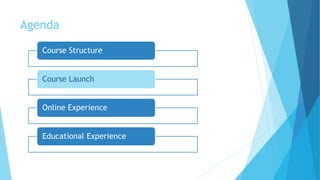 Agenda
Course Structure
Course Launch
Online Experience
Educational Experience
 