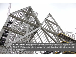 STRATEGY: Bring people and creative digital forces together and
ASK THEM what method would be useful and what topics should
be addressed.
 