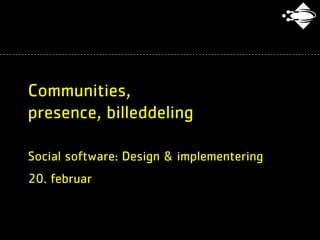 Communities,
presence, billeddeling

Social software: Design & implementering
20. februar
 