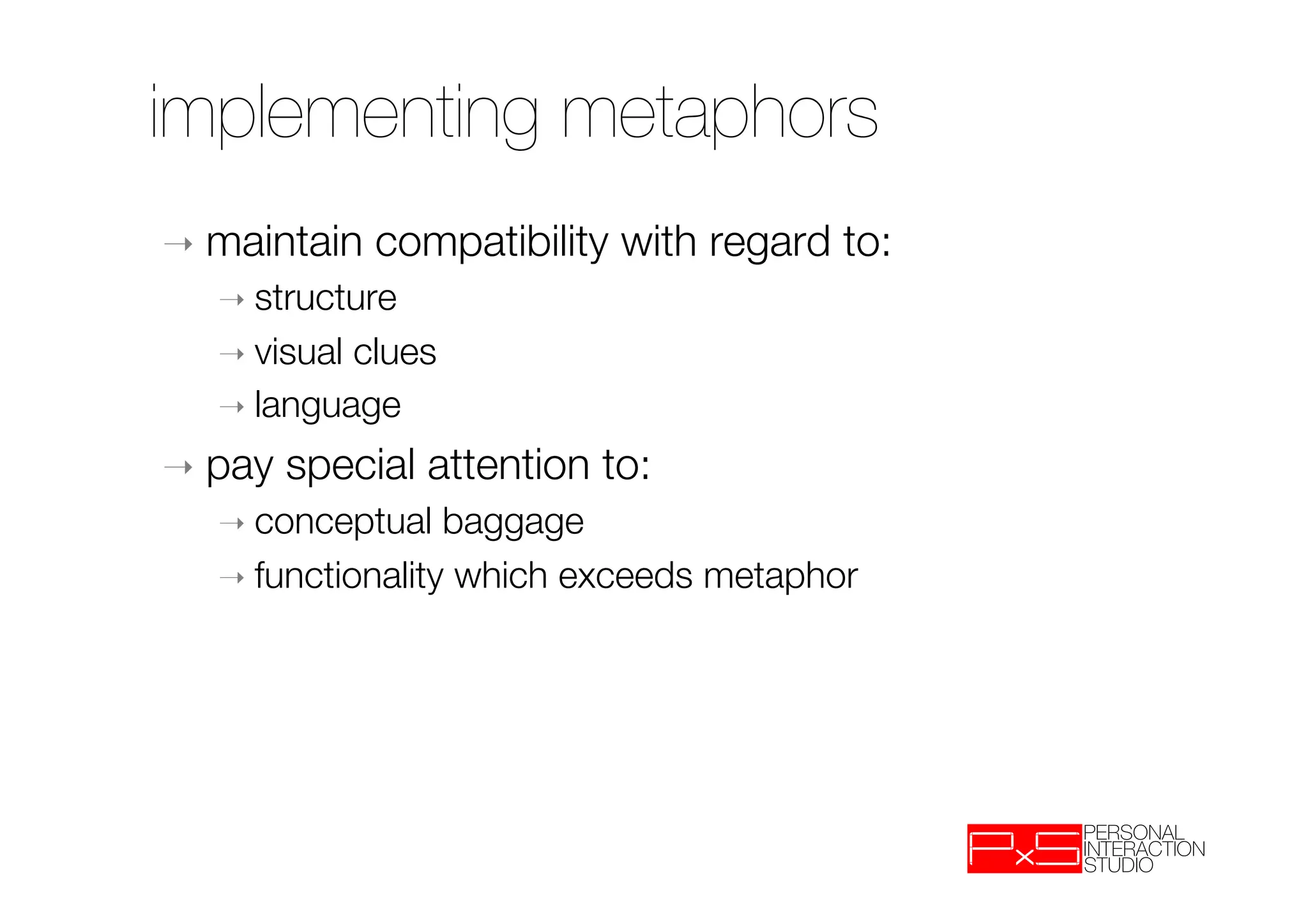 implementing metaphors
➝  maintain    compatibility with regard to:
   ➝  structure
   ➝  visualclues
   ➝  language

➝  pay   special attention to:
   ➝  conceptual   baggage
   ➝  functionality which exceeds metaphor
 