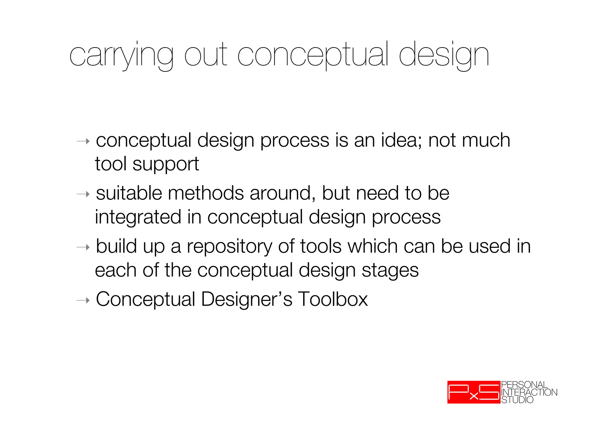 carrying out conceptual design

➝  conceptual   design process is an idea; not much
   tool support
➝  suitable methods around, but need to be
   integrated in conceptual design process
➝  build up a repository of tools which can be used in
   each of the conceptual design stages
➝  Conceptual Designer’s Toolbox
 