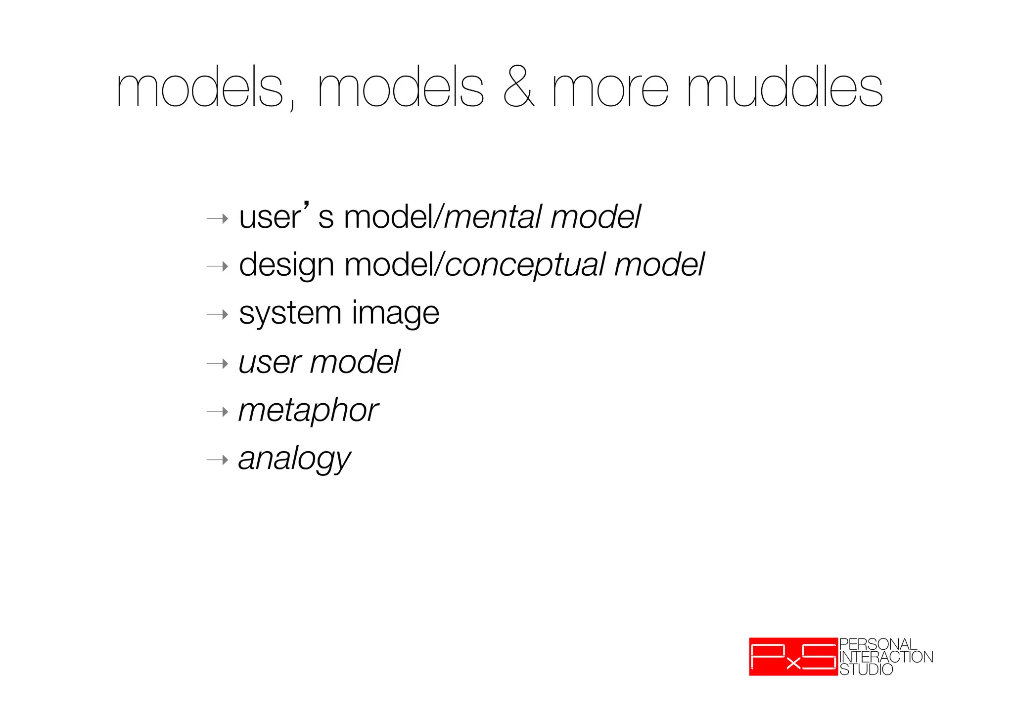 models, models & more muddles

   ➝  user s model/mental model
   ➝  design model/conceptual model
   ➝  system image
   ➝  user model
   ➝  metaphor
   ➝  analogy
 