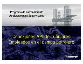 Programa de Entrenamiento 
Acelerado para Supervisores 
Conexiones API de Tubulares 
Empleados en el campo petrolero 
Conexiones API 
IPM 
Schlumberger Public 
1 
 