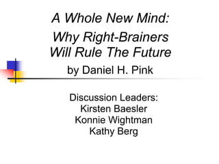 A Whole New Mind:
Why Right-Brainers
Will Rule The Future
  by Daniel H. Pink

   Discussion Leaders:
     Kirsten Baesler
    Konnie Wightman
       Kathy Berg
 