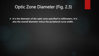 Optic Zone Diameter (Fig. 2.3)
 It is the diameter of the optic zone specified in millimeters. It is
also the overall diameter minus the peripheral curve width.
 