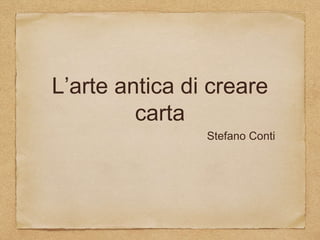 L’arte antica di creare
carta
Stefano Conti
 