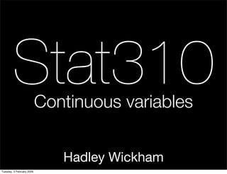 Stat310            Continuous variables


                              Hadley Wickham
Tuesday, 3 February 2009
 