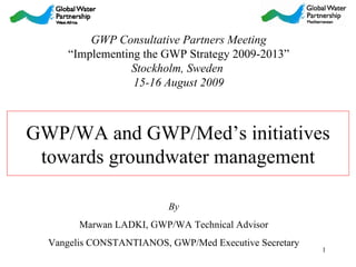GWP/WA and GWP/Med’s initiatives towards groundwater management GWP Consultative Partners Meeting “ Implementing the GWP Strategy 2009-2013” Stockholm, Sweden  15-16 August 2009 By Marwan LADKI, GWP/WA Technical Advisor Vangelis CONSTANTIANOS, GWP/Med Executive Secretary 