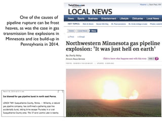 One of the causes of
pipeline rupture can be frost
heaves, as was the case in gas
transmission line explosions in
Minnesota and ice build-up in
Pennsylvania in 2014.
 