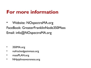 For more information

Website: NOspectraMA.org
FaceBook: GreaterFranklinNode350Mass
Email: info@NOspectraMA.org

350MA.org

nofrackedgasinmass.org

massPLAN.org

NHpiplineawareness.org
 