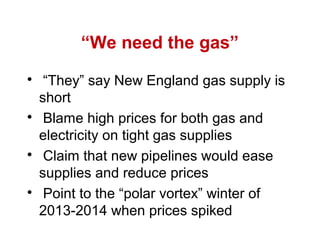 “We need the gas”

“They” say New England gas supply is
short

Blame high prices for both gas and
electricity on tight gas supplies

Claim that new pipelines would ease
supplies and reduce prices

Point to the “polar vortex” winter of
2013-2014 when prices spiked
 