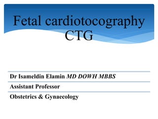 Fetal cardiotocography
CTG
Dr Isameldin Elamin MD DOWH MBBS
Assistant Professor
Obstetrics & Gynaecology
 
