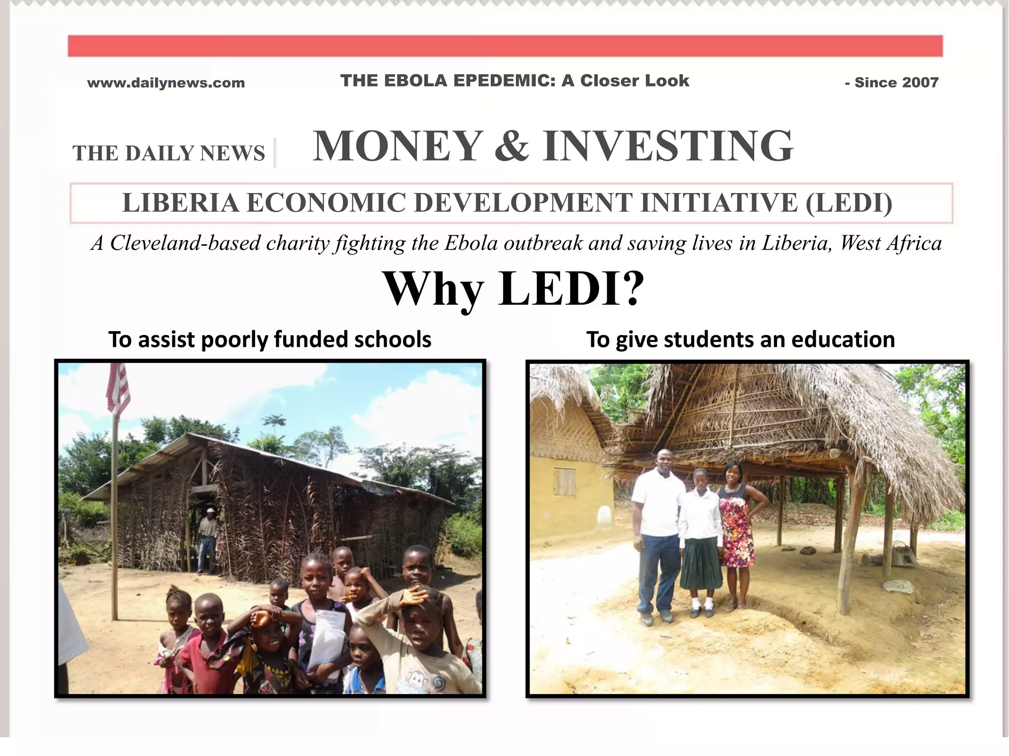 THE DAILY NEWS | MONEY & INVESTING
www.dailynews.com THE EBOLA EPEDEMIC: A Closer Look - Since 2007
To assist poorly funded schools
Why LEDI?
To give students an education
A Cleveland-based charity fighting the Ebola outbreak and saving lives in Liberia, West Africa
LIBERIA ECONOMIC DEVELOPMENT INITIATIVE (LEDI)
 