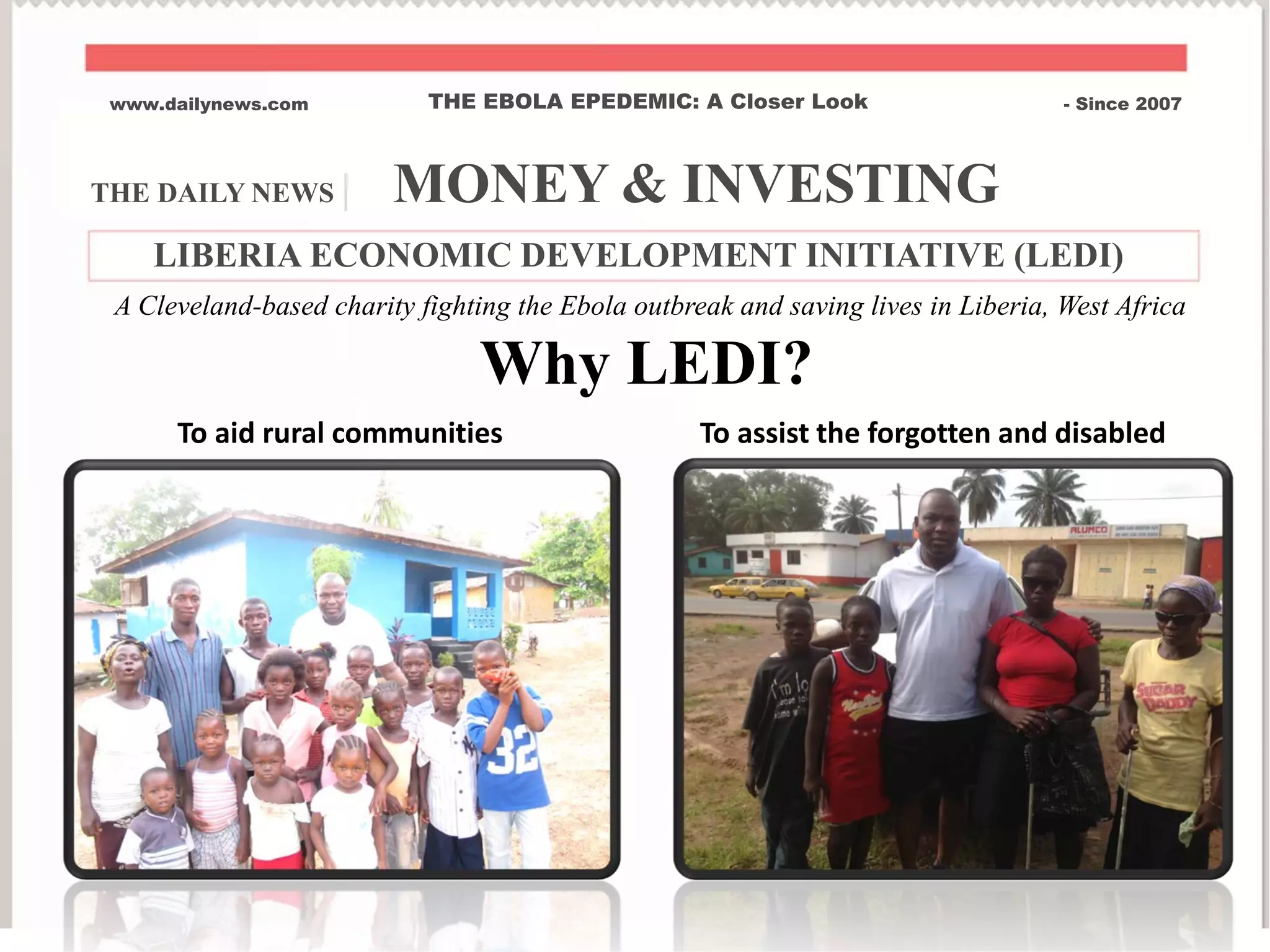 THE DAILY NEWS | MONEY & INVESTING
www.dailynews.com THE EBOLA EPEDEMIC: A Closer Look - Since 2007
To aid rural communities
Why LEDI?
To assist the forgotten and disabled
A Cleveland-based charity fighting the Ebola outbreak and saving lives in Liberia, West Africa
LIBERIA ECONOMIC DEVELOPMENT INITIATIVE (LEDI)
 