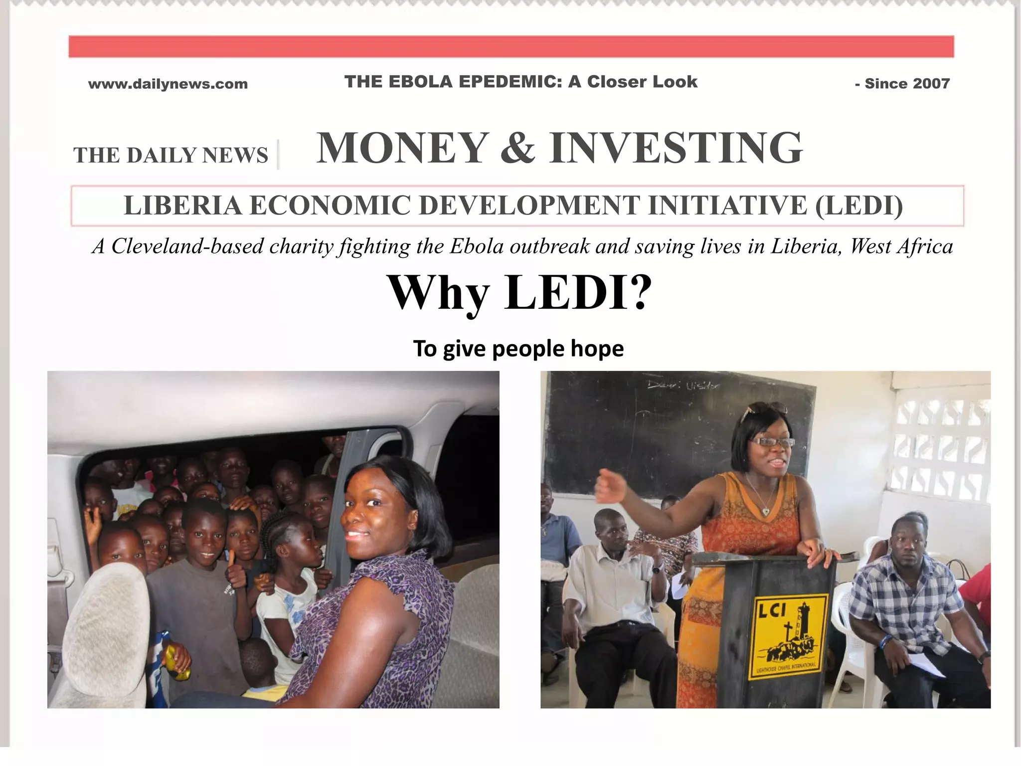 THE DAILY NEWS | MONEY & INVESTING
www.dailynews.com THE EBOLA EPEDEMIC: A Closer Look - Since 2007
To give people hope
Why LEDI?
A Cleveland-based charity fighting the Ebola outbreak and saving lives in Liberia, West Africa
LIBERIA ECONOMIC DEVELOPMENT INITIATIVE (LEDI)
 