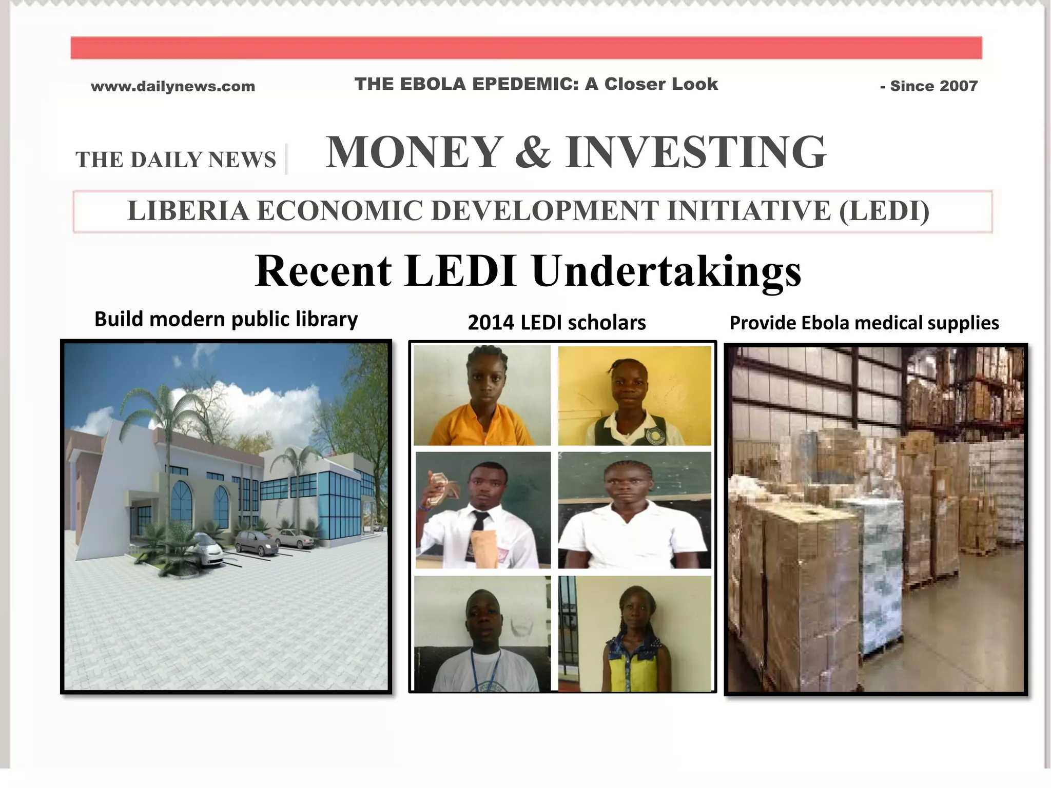THE DAILY NEWS | MONEY & INVESTING
www.dailynews.com THE EBOLA EPEDEMIC: A Closer Look - Since 2007
LIBERIA ECONOMIC DEVELOPMENT INITIATIVE (LEDI)
Recent LEDI Undertakings
2014 LEDI scholarsBuild modern public library Provide Ebola medical supplies
 