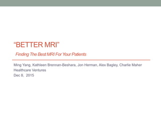 “BETTER MRI”
Finding The Best MRI ForYour Patients
Ming Yang, Kathleen Brennan-Beshara, Jon Herman, Alex Bagley, Charlie Maher
Healthcare Ventures
Dec 8, 2015
 