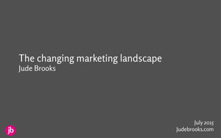 The changing marketing landscape
Jude Brooks
July 2015
Judebrooks.com
 