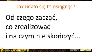 Jak udało się to osiągnąd?
Od czego zacząd,
co zrealizowad
i na czym nie skooczyd...
 