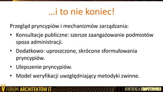 …i to nie koniec!
Przegląd pryncypiów i mechanizmów zarządzania:
• Konsultacje publiczne: szersze zaangażowanie podmiotów
spoza administracji.
• Dodatkowo: uproszczone, skrócone sformułowania
pryncypiów.
• Ulepszenie pryncypiów.
• Model weryfikacji uwzględniający metodyki zwinne.
 