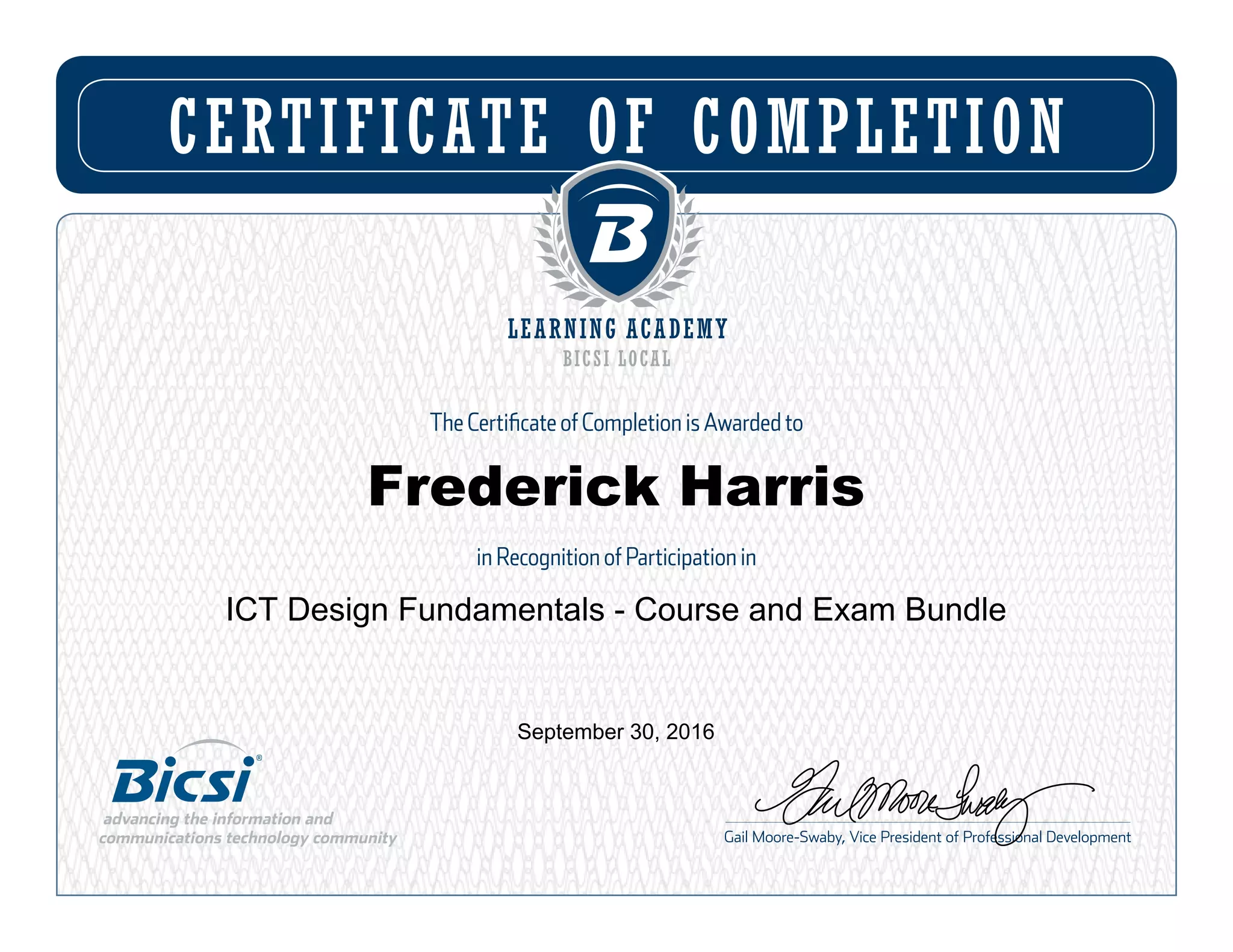 CERTIFICATE OF COMPLETION
The Certificate of Completion is Awarded to
in Recognition of Participation in
Gail Moore-Swaby, Vice President of Professional Development
Frederick Harris
ICT Design Fundamentals - Course and Exam Bundle
September 30, 2016